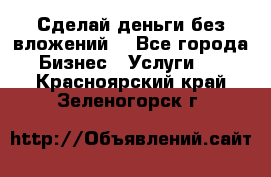 Сделай деньги без вложений. - Все города Бизнес » Услуги   . Красноярский край,Зеленогорск г.